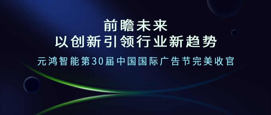 前瞻未來--以創新引領行業新趨勢     元鴻智能第30屆中國國際廣告節完美收官
